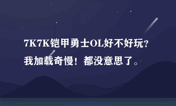 7K7K铠甲勇士OL好不好玩？我加载奇慢！都没意思了。