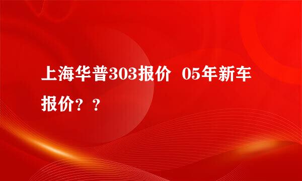 上海华普303报价  05年新车报价？？