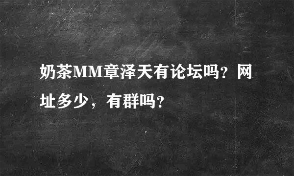 奶茶MM章泽天有论坛吗？网址多少，有群吗？