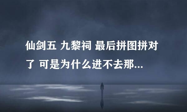 仙剑五 九黎祠 最后拼图拼对了 可是为什么进不去那个门呢 到那儿就卡住了 怎么回事啊