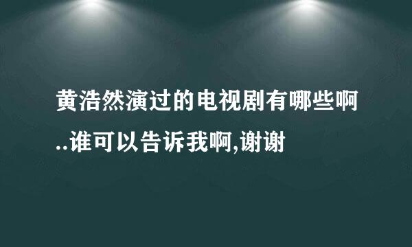 黄浩然演过的电视剧有哪些啊..谁可以告诉我啊,谢谢