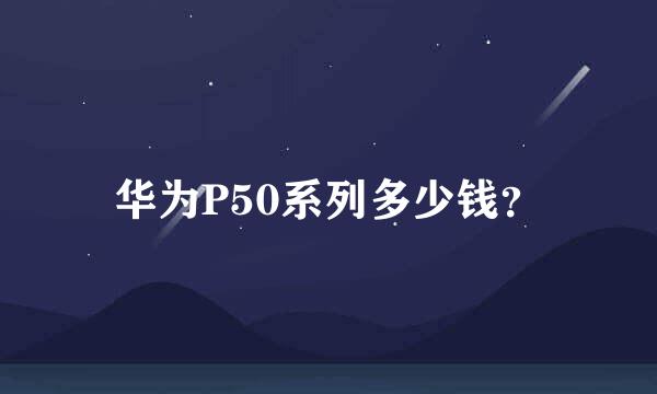 华为P50系列多少钱？