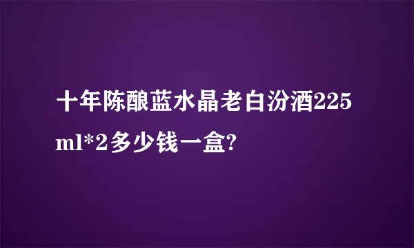 十年陈酿蓝水晶老白汾酒225ml*2多少钱一盒?