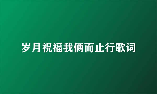 岁月祝福我俩而止行歌词