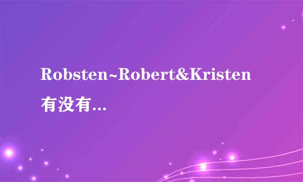 Robsten~Robert&Kristen有没有在一起？！