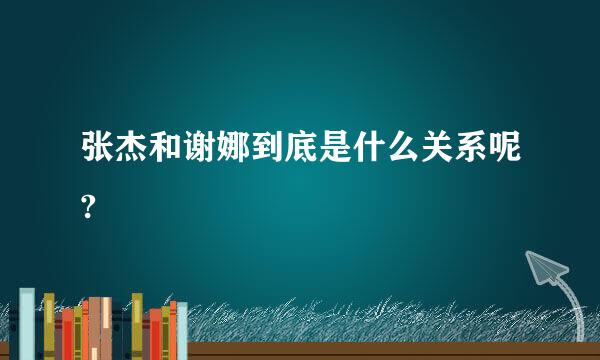 张杰和谢娜到底是什么关系呢?