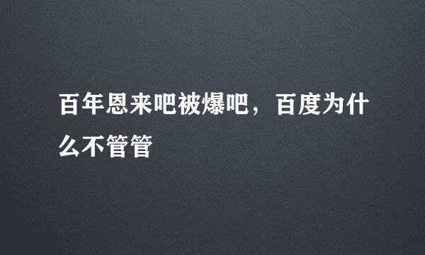 百年恩来吧被爆吧，百度为什么不管管