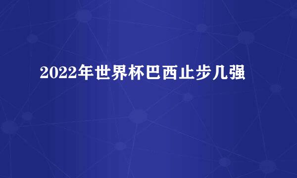 2022年世界杯巴西止步几强