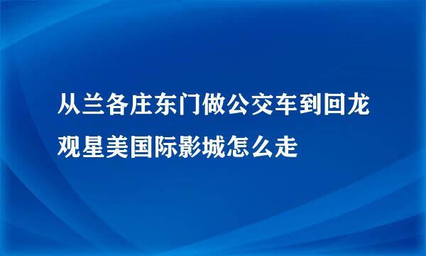 从兰各庄东门做公交车到回龙观星美国际影城怎么走