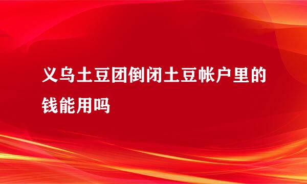 义乌土豆团倒闭土豆帐户里的钱能用吗