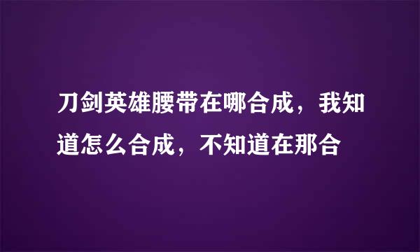 刀剑英雄腰带在哪合成，我知道怎么合成，不知道在那合