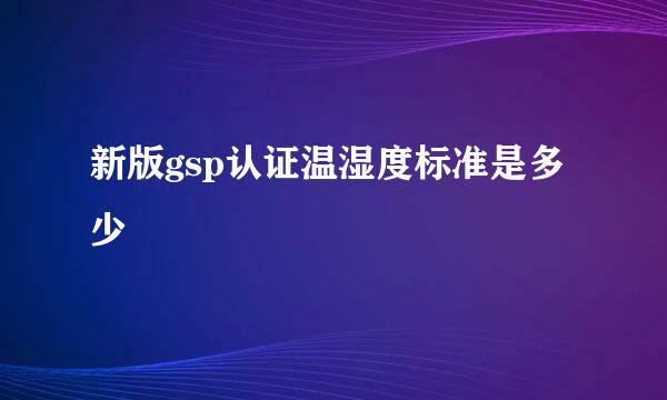 新版gsp认证温湿度标准是多少