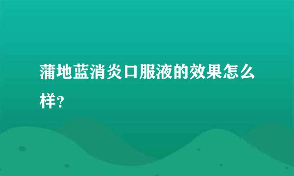 蒲地蓝消炎口服液的效果怎么样？