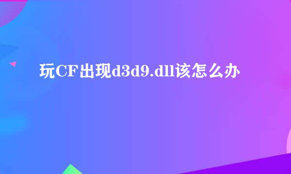 玩CF出现d3d9.dll该怎么办