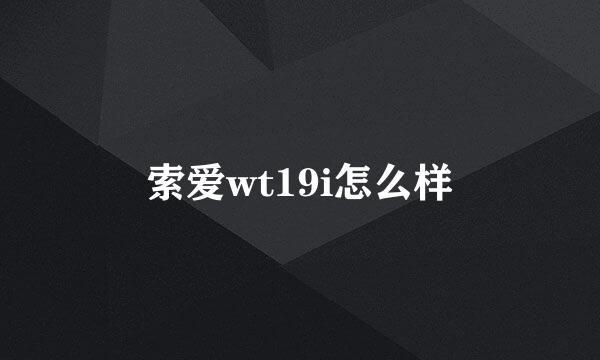 索爱wt19i怎么样