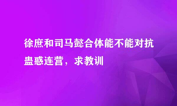 徐庶和司马懿合体能不能对抗蛊惑连营，求教训