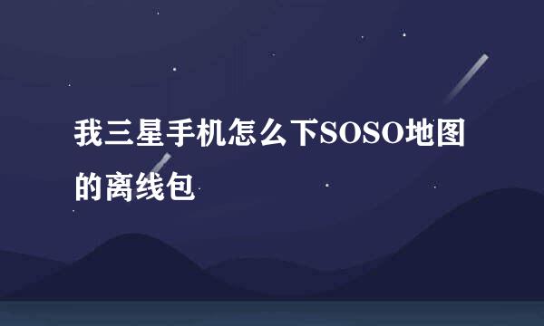 我三星手机怎么下SOSO地图的离线包