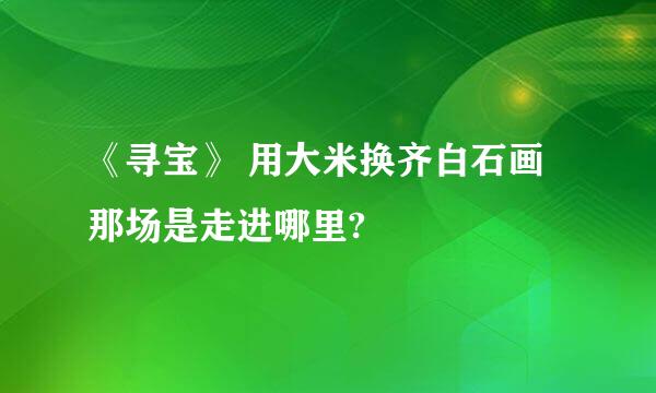 《寻宝》 用大米换齐白石画那场是走进哪里?