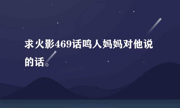 求火影469话鸣人妈妈对他说的话。