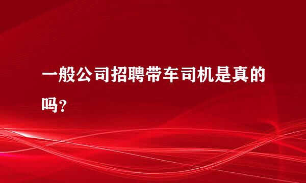 一般公司招聘带车司机是真的吗？