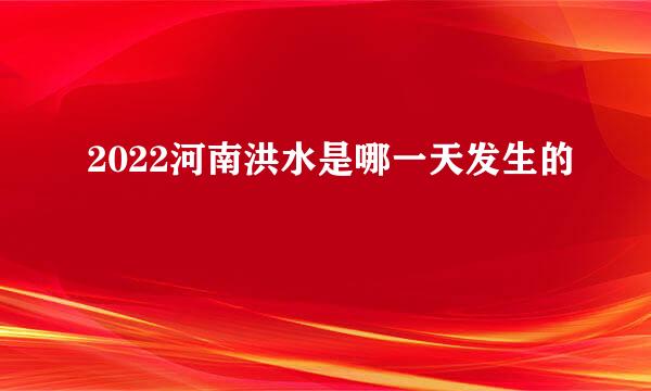 2022河南洪水是哪一天发生的