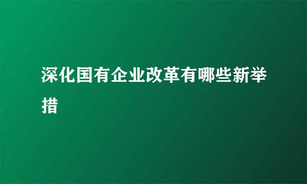 深化国有企业改革有哪些新举措