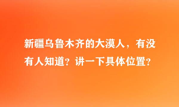 新疆乌鲁木齐的大漠人，有没有人知道？讲一下具体位置？