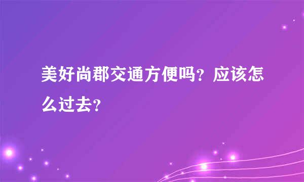 美好尚郡交通方便吗？应该怎么过去？