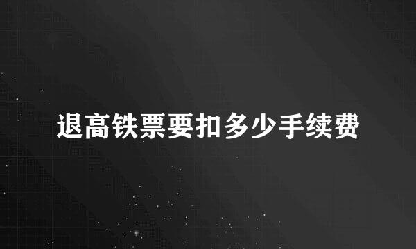 退高铁票要扣多少手续费