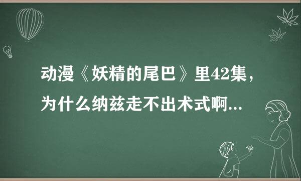 动漫《妖精的尾巴》里42集，为什么纳兹走不出术式啊？而且葛吉尔也走不出去...