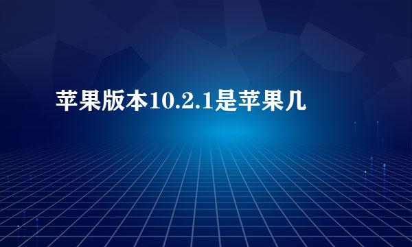 苹果版本10.2.1是苹果几