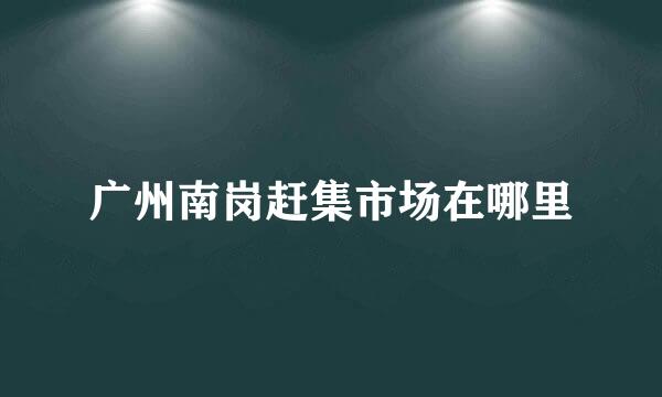 广州南岗赶集市场在哪里