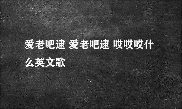 爱老吧逮 爱老吧逮 哎哎哎什么英文歌