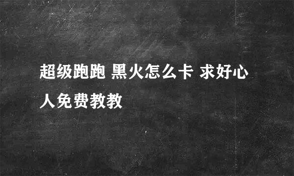 超级跑跑 黑火怎么卡 求好心人免费教教