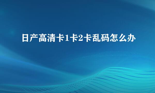 日产高清卡1卡2卡乱码怎么办