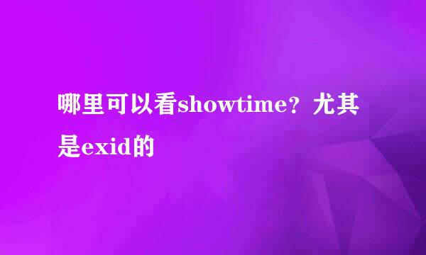 哪里可以看showtime？尤其是exid的