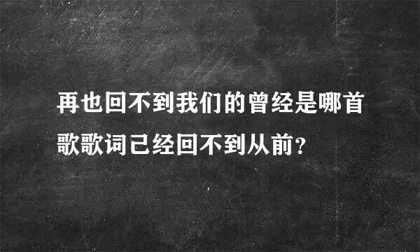 再也回不到我们的曾经是哪首歌歌词己经回不到从前？