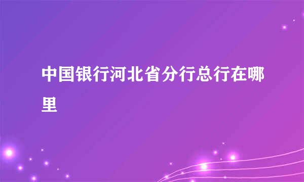 中国银行河北省分行总行在哪里