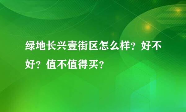 绿地长兴壹街区怎么样？好不好？值不值得买？