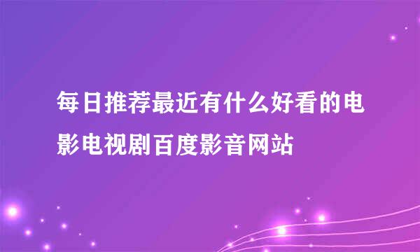 每日推荐最近有什么好看的电影电视剧百度影音网站