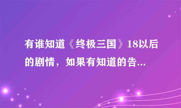 有谁知道《终极三国》18以后的剧情，如果有知道的告诉我，本人衷心感谢各位。