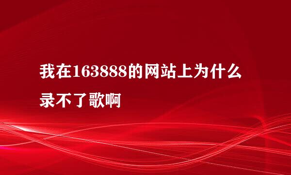 我在163888的网站上为什么录不了歌啊