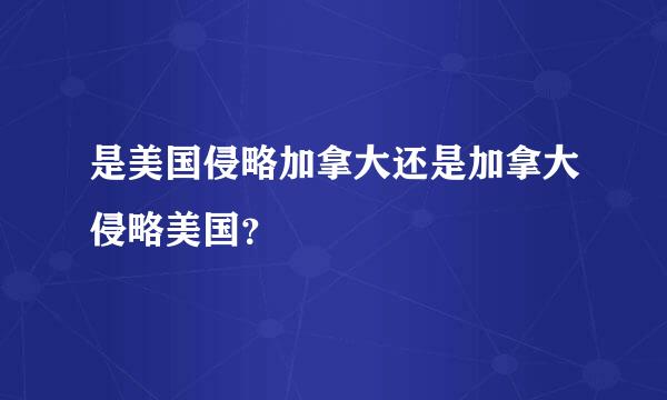 是美国侵略加拿大还是加拿大侵略美国？