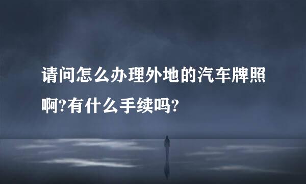 请问怎么办理外地的汽车牌照啊?有什么手续吗?