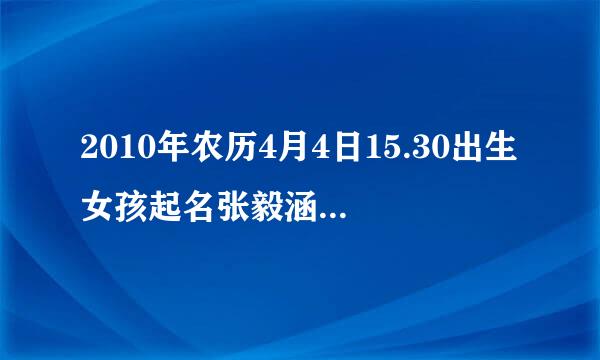 2010年农历4月4日15.30出生女孩起名张毅涵五行缺啥