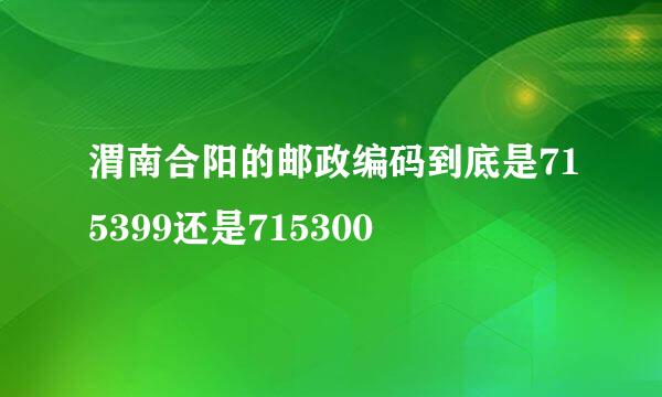 渭南合阳的邮政编码到底是715399还是715300