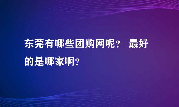 东莞有哪些团购网呢？ 最好的是哪家啊？