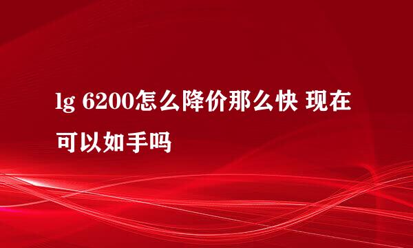 lg 6200怎么降价那么快 现在可以如手吗