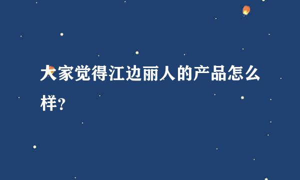 大家觉得江边丽人的产品怎么样？