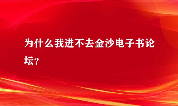 为什么我进不去金沙电子书论坛？